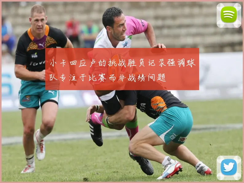 小卡回应卢的挑战胜负记录强调球队专注于比赛而非战绩问题