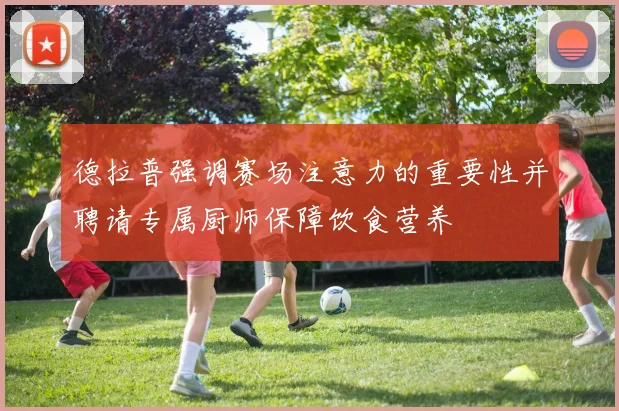 德拉普强调赛场注意力的重要性并聘请专属厨师保障饮食营养