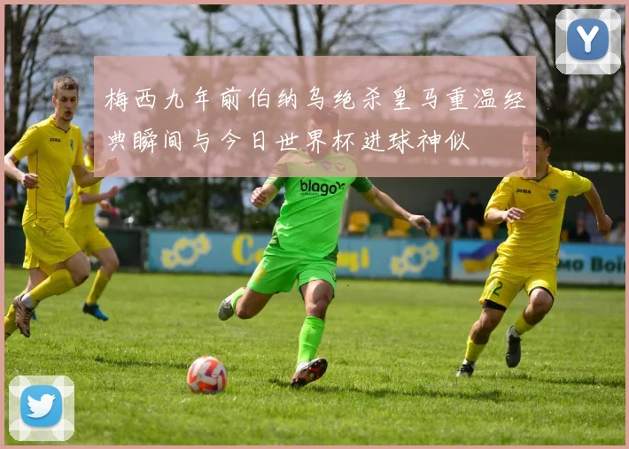 梅西九年前伯纳乌绝杀皇马重温经典瞬间与今日世界杯进球神似