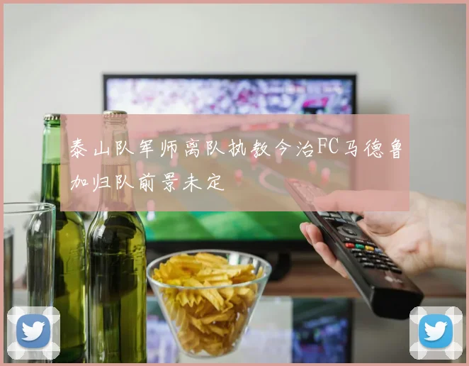 泰山队军师离队执教今治FC马德鲁加归队前景未定