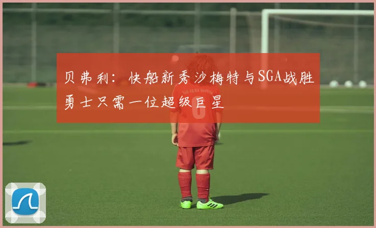 贝弗利：快船新秀沙梅特与SGA战胜勇士只需一位超级巨星