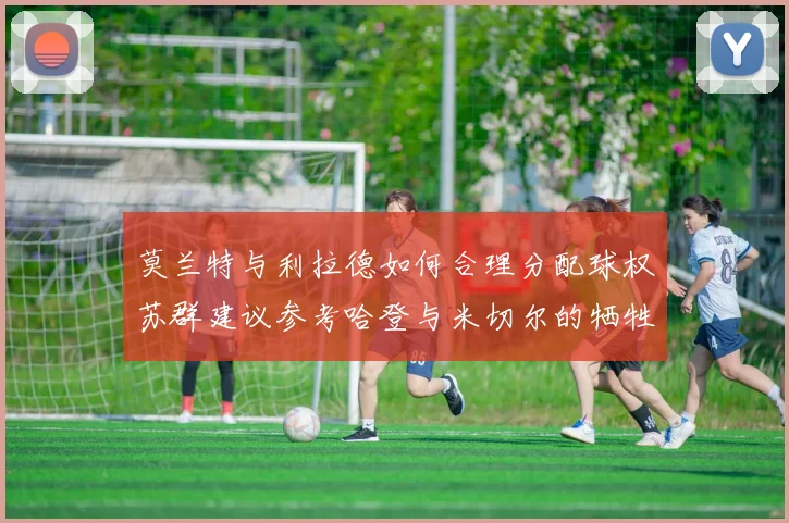 莫兰特与利拉德如何合理分配球权苏群建议参考哈登与米切尔的牺牲精神