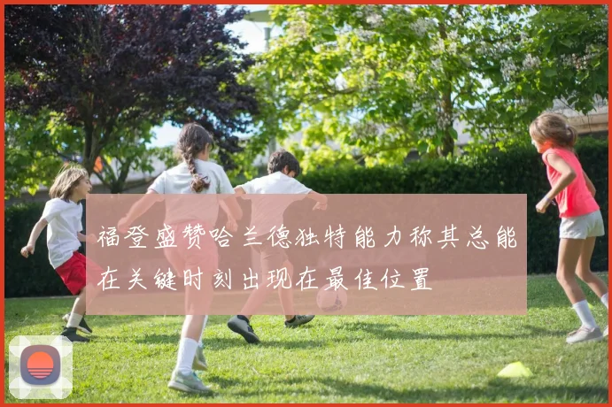 福登盛赞哈兰德独特能力称其总能在关键时刻出现在最佳位置
