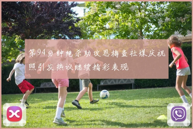 第94分钟绝杀助攻恩梅查社媒庆祝照引发热议继续精彩表现