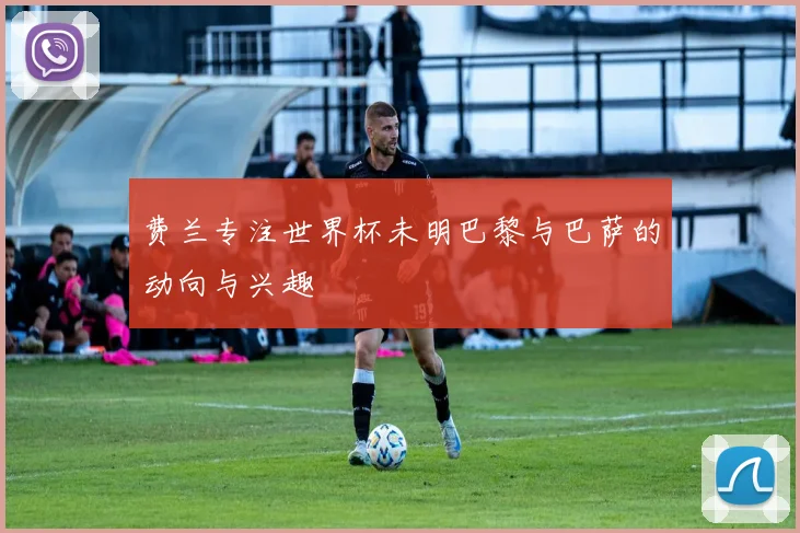 费兰专注世界杯未明巴黎与巴萨的动向与兴趣