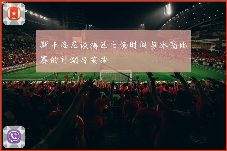 斯卡洛尼谈梅西出场时间与冰岛比赛的计划与安排