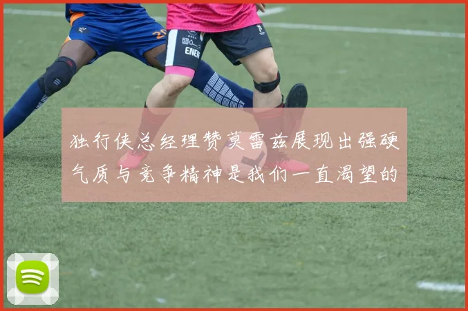 独行侠总经理赞莫雷兹展现出强硬气质与竞争精神是我们一直渴望的特质