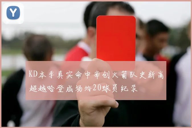 KD本季真实命中率创火箭队史新高超越哈登成场均20球员纪录