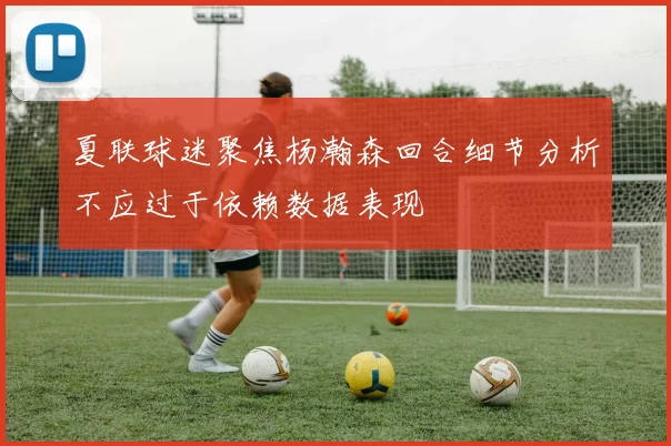 夏联球迷聚焦杨瀚森回合细节分析不应过于依赖数据表现