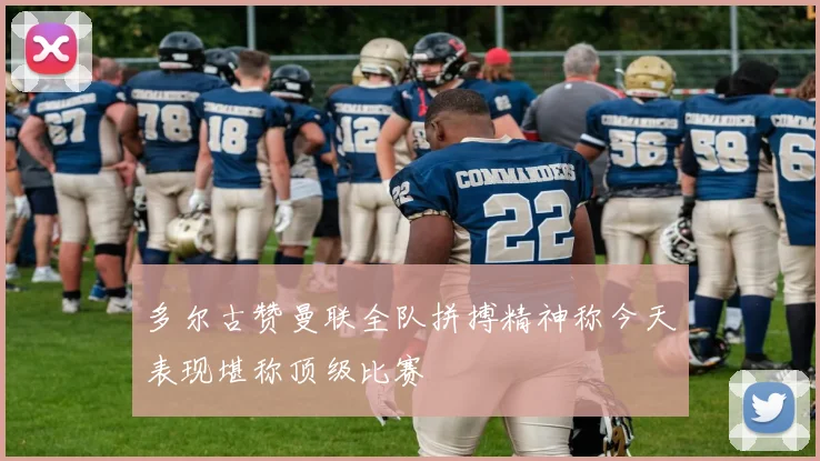 多尔古赞曼联全队拼搏精神称今天表现堪称顶级比赛
