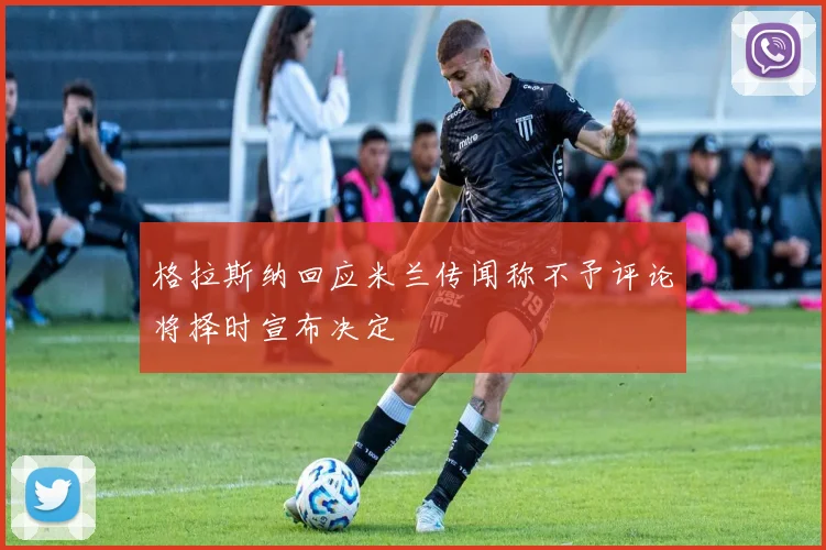 格拉斯纳回应米兰传闻称不予评论将择时宣布决定