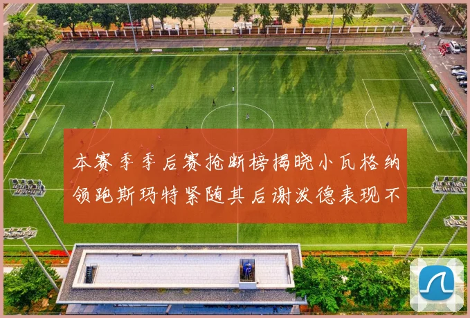 本赛季季后赛抢断榜揭晓小瓦格纳领跑斯玛特紧随其后谢泼德表现不俗