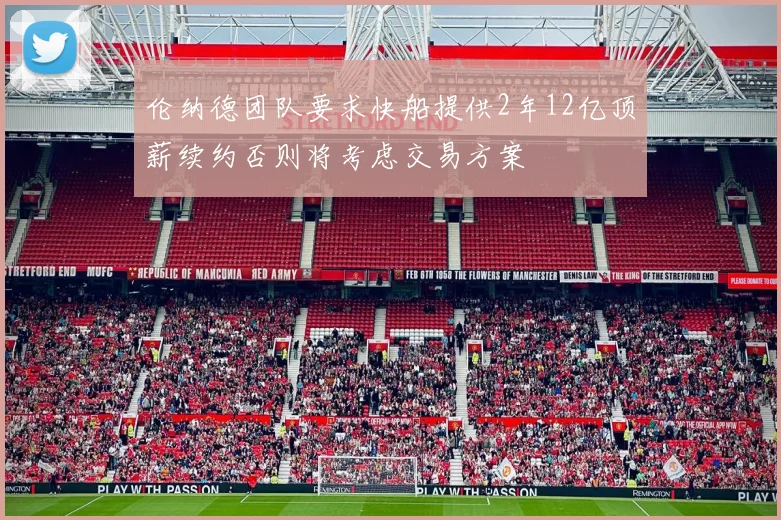 伦纳德团队要求快船提供2年12亿顶薪续约否则将考虑交易方案