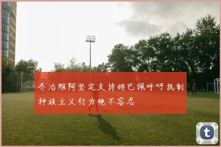乔治维阿坚定支持姆巴佩呼吁抵制种族主义行为绝不容忍