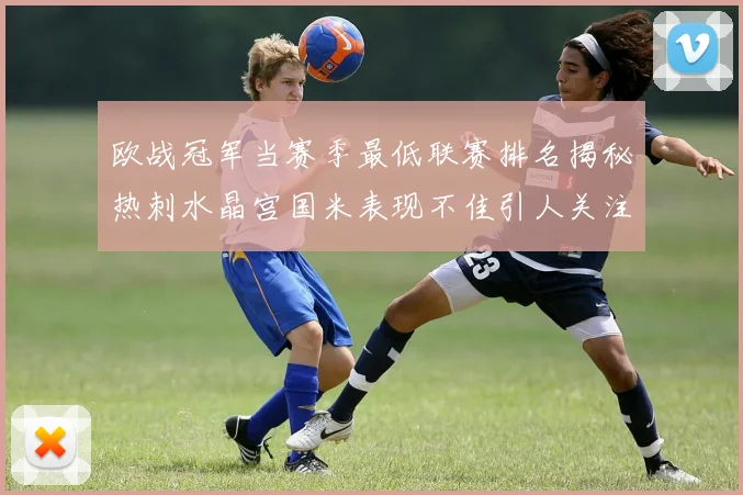 欧战冠军当赛季最低联赛排名揭秘热刺水晶宫国米表现不佳引人关注