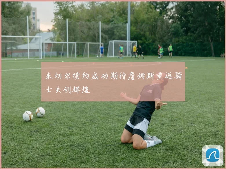 米切尔续约成功期待詹姆斯重返骑士共创辉煌