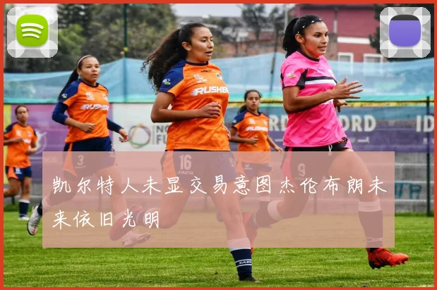 凯尔特人未显交易意图杰伦布朗未来依旧光明