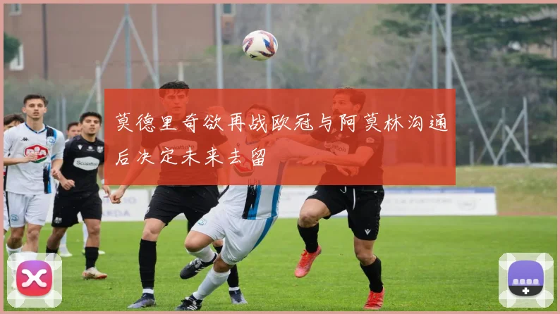 莫德里奇欲再战欧冠与阿莫林沟通后决定未来去留